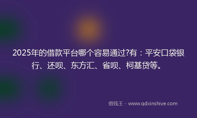 2025年的借款平台哪个容易通过?有：平安口袋银行、还呗、东方汇、省呗、柯基贷等。