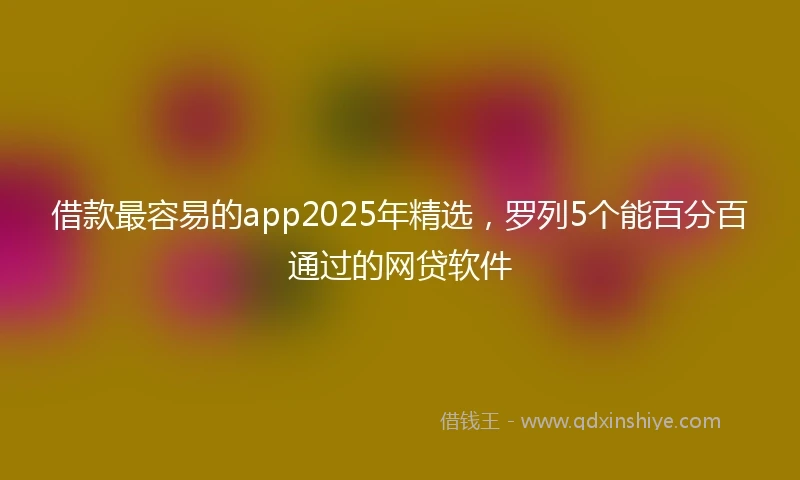借款最容易的app2025年精选，罗列5个能百分百通过的网贷软件