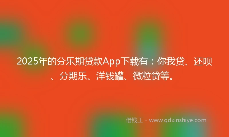 2025年的分乐期贷款App下载有：你我贷、还呗、分期乐、洋钱罐、微粒贷等。