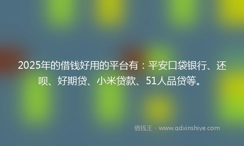 2025年的借钱好用的平台有：平安口袋银行、还呗、好期贷、小米贷款、51人品贷等。