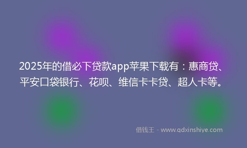 2025年的借必下贷款app苹果下载有：惠商贷、平安口袋银行、花呗、维信卡卡贷、超人卡等。
