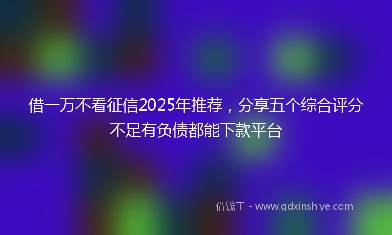 借一万不看征信2025年推荐，分享五个综合评分不足有负债都能下款平台