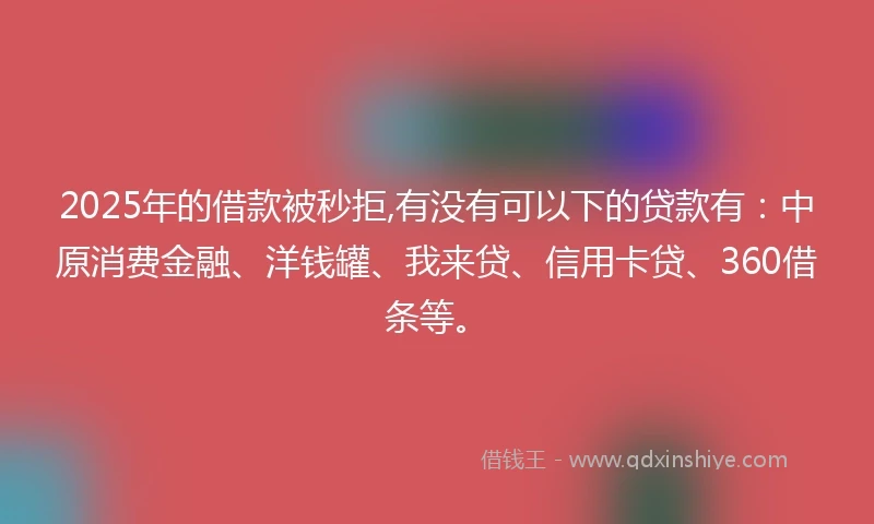 2025年的借款被秒拒,有没有可以下的贷款有：中原消费金融、洋钱罐、我来贷、信用卡贷、360借条等。
