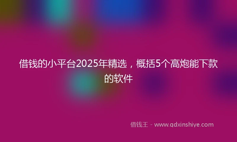 借钱的小平台2025年精选，概括5个高炮能下款的软件