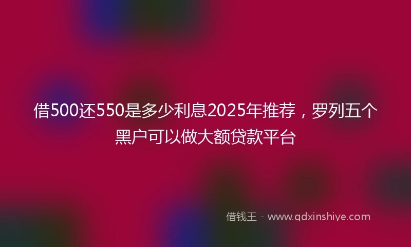 借500还550是多少利息2025年推荐，罗列五个黑户可以做大额贷款平台