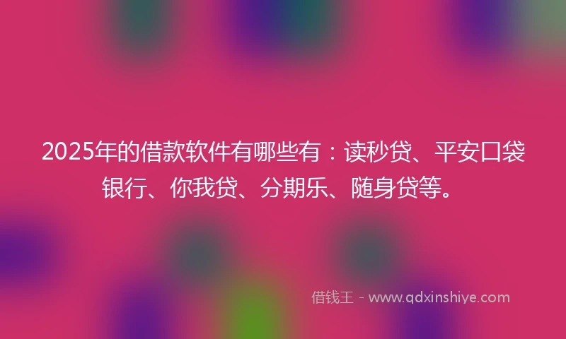 2025年的借款软件有哪些有：读秒贷、平安口袋银行、你我贷、分期乐、随身贷等。
