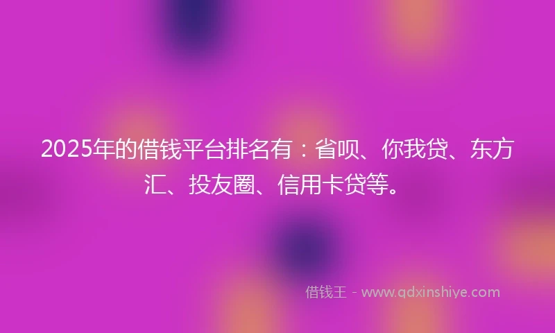 2025年的借钱平台排名有：省呗、你我贷、东方汇、投友圈、信用卡贷等。