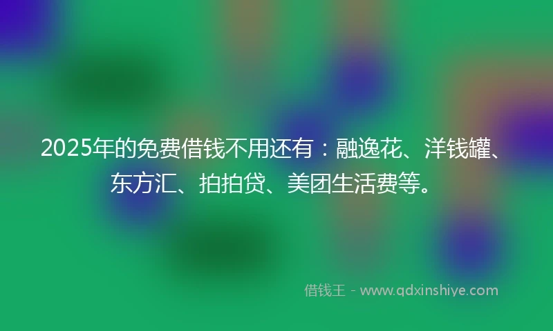 2025年的免费借钱不用还有：融逸花、洋钱罐、东方汇、拍拍贷、美团生活费等。