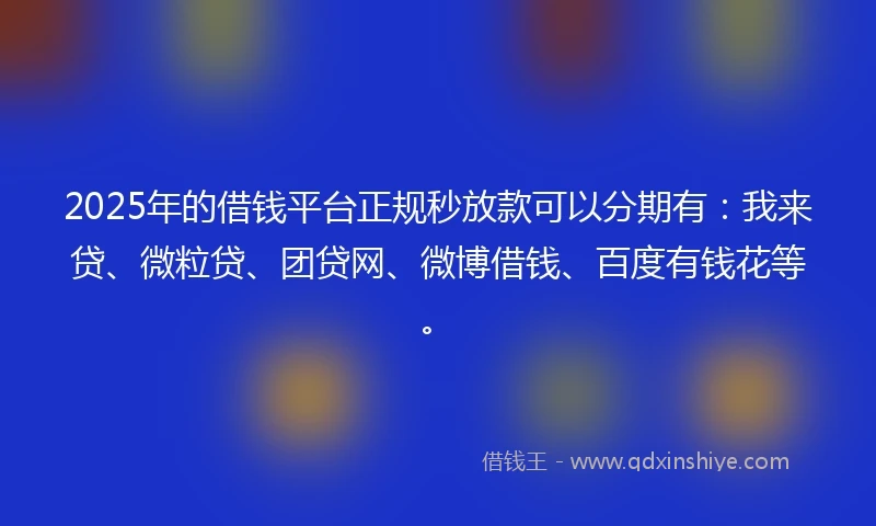 2025年的借钱平台正规秒放款可以分期有：我来贷、微粒贷、团贷网、微博借钱、百度有钱花等。