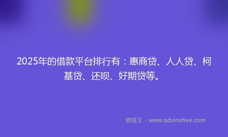 2025年的借款平台排行有：惠商贷、人人贷、柯基贷、还呗、好期贷等。