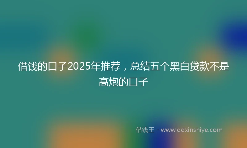 借钱的口子2025年推荐，总结五个黑白贷款不是高炮的口子