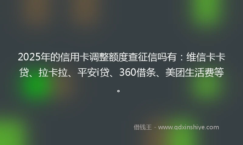 2025年的信用卡调整额度查征信吗有：维信卡卡贷、拉卡拉、平安i贷、360借条、美团生活费等。