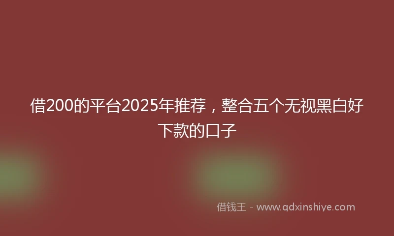 借200的平台2025年推荐，整合五个无视黑白好下款的口子