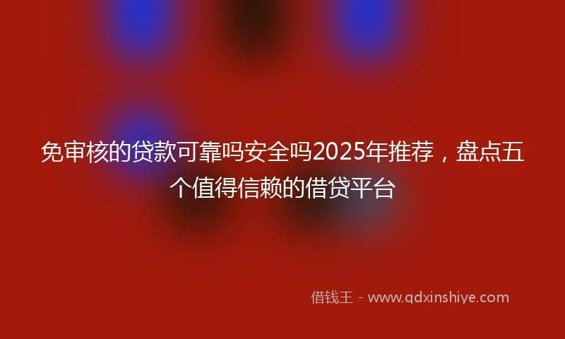 免审核的贷款可靠吗安全吗2025年推荐，盘点五个值得信赖的借贷平台