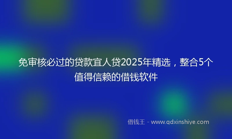 免审核必过的贷款宜人贷2025年精选，整合5个值得信赖的借钱软件
