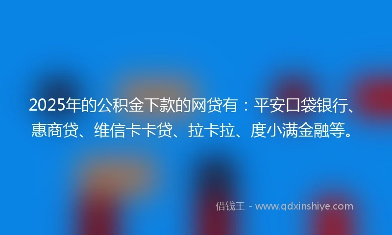 2025年的公积金下款的网贷有：平安口袋银行、惠商贷、维信卡卡贷、拉卡拉、度小满金融等。