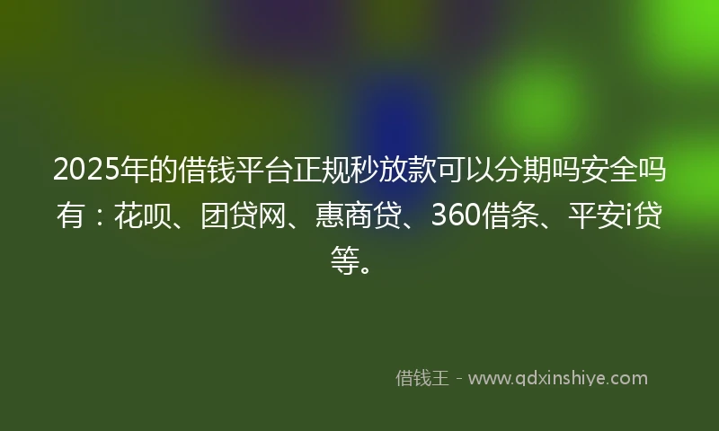2025年的借钱平台正规秒放款可以分期吗安全吗有：花呗、团贷网、惠商贷、360借条、平安i贷等。