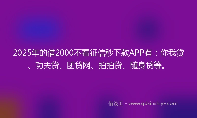 2025年的借2000不看征信秒下款APP有：你我贷、功夫贷、团贷网、拍拍贷、随身贷等。