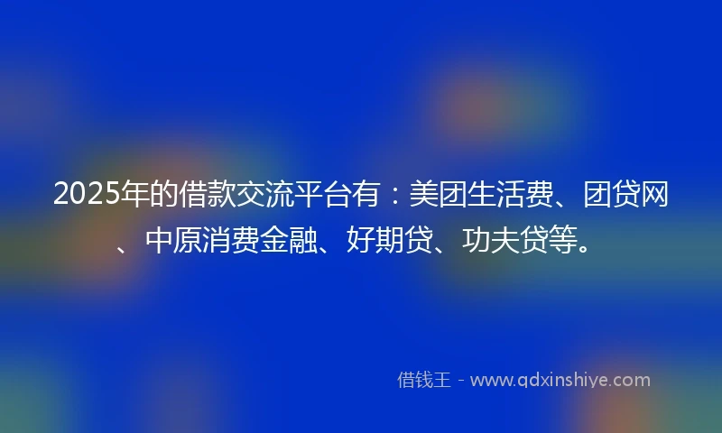 2025年的借款交流平台有：美团生活费、团贷网、中原消费金融、好期贷、功夫贷等。