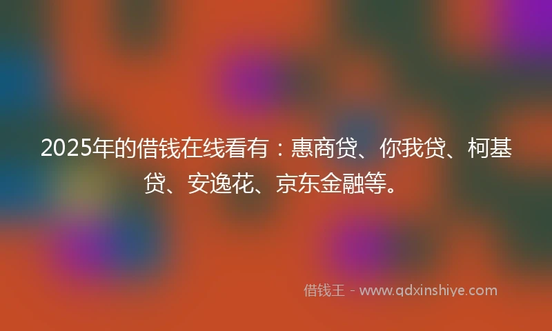 2025年的借钱在线看有：惠商贷、你我贷、柯基贷、安逸花、京东金融等。