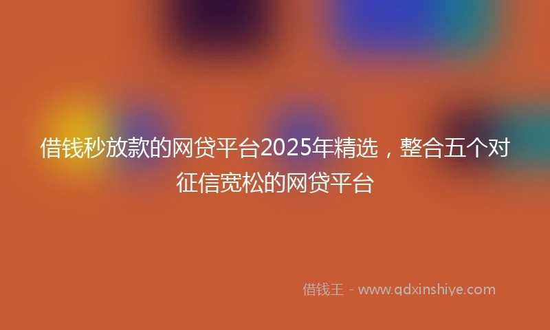 借钱秒放款的网贷平台2025年精选，整合五个对征信宽松的网贷平台