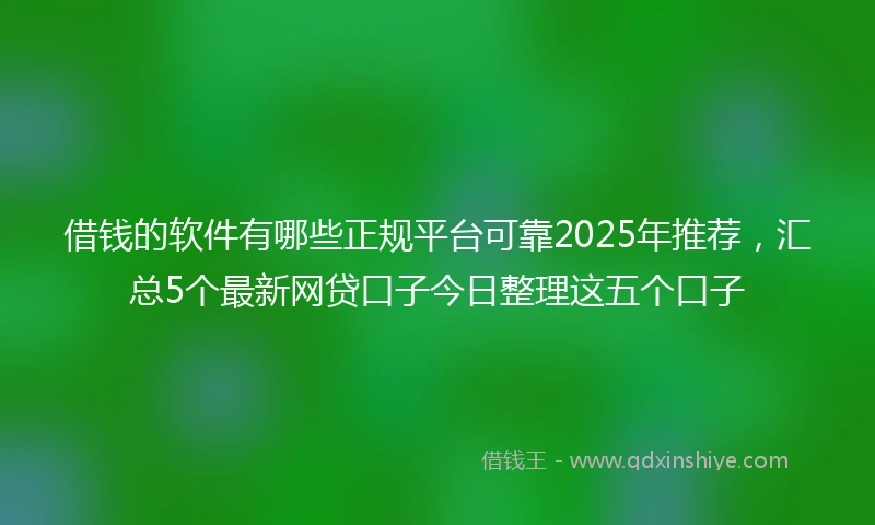借钱的软件有哪些正规平台可靠2025年推荐，汇总5个最新网贷口子今日整理这五个口子