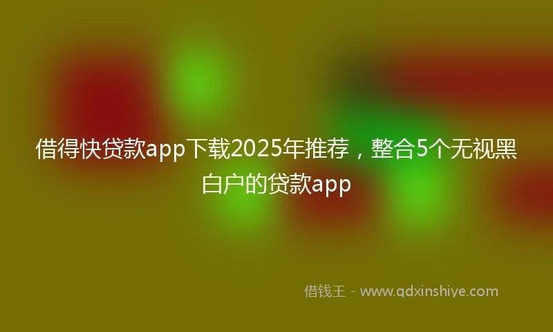 借得快贷款app下载2025年推荐，整合5个无视黑白户的贷款app
