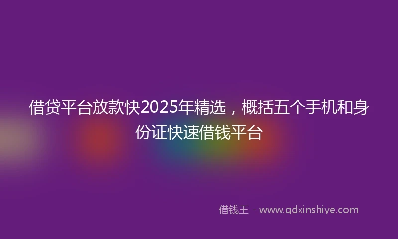 借贷平台放款快2025年精选，概括五个手机和身份证快速借钱平台