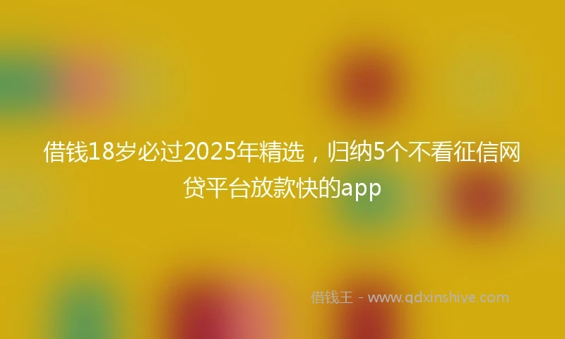 借钱18岁必过2025年精选，归纳5个不看征信网贷平台放款快的app