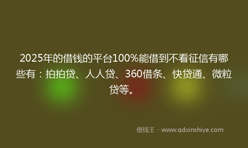 2025年的借钱的平台100%能借到不看征信有哪些有：拍拍贷、人人贷、360借条、快贷通、微粒贷等。