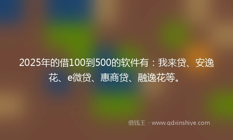 2025年的借100到500的软件有：我来贷、安逸花、e微贷、惠商贷、融逸花等。