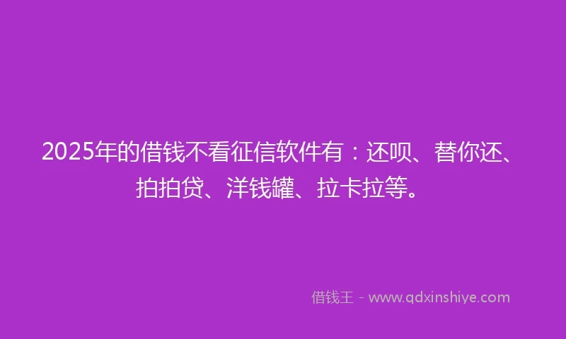 2025年的借钱不看征信软件有：还呗、替你还、拍拍贷、洋钱罐、拉卡拉等。