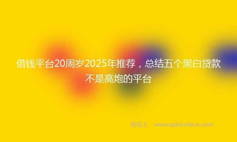 借钱平台20周岁2025年推荐，总结五个黑白贷款不是高炮的平台