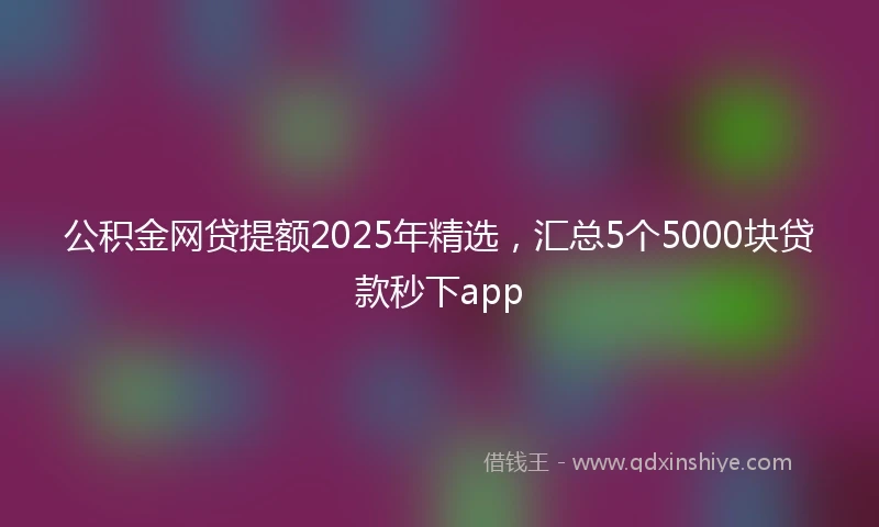 公积金网贷提额2025年精选，汇总5个5000块贷款秒下app