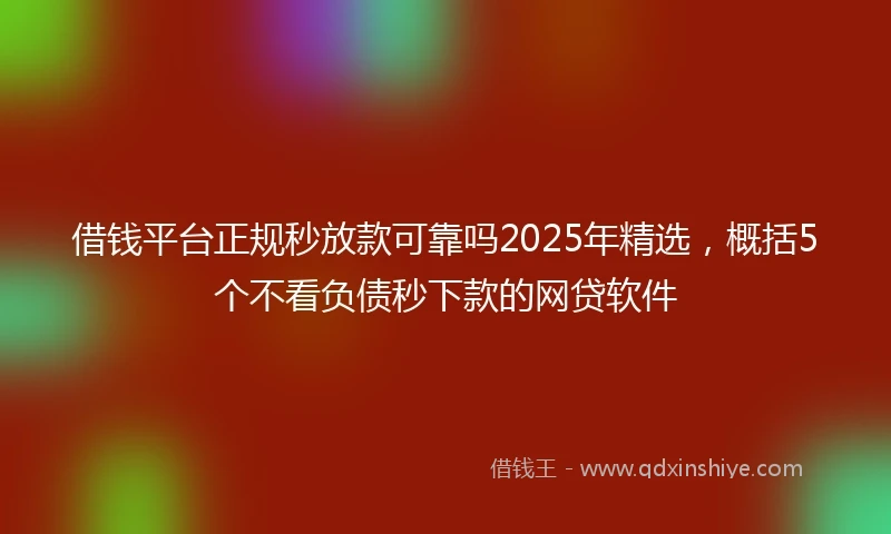 借钱平台正规秒放款可靠吗2025年精选，概括5个不看负债秒下款的网贷软件