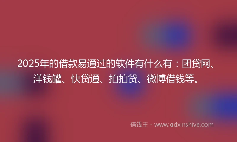 2025年的借款易通过的软件有什么有：团贷网、洋钱罐、快贷通、拍拍贷、微博借钱等。