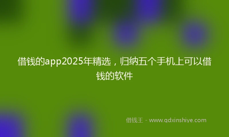 借钱的app2025年精选，归纳五个手机上可以借钱的软件