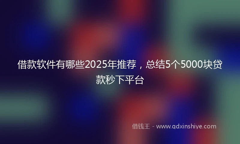 借款软件有哪些2025年推荐，总结5个5000块贷款秒下平台