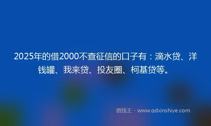 2025年的借2000不查征信的口子有：滴水贷、洋钱罐、我来贷、投友圈、柯基贷等。