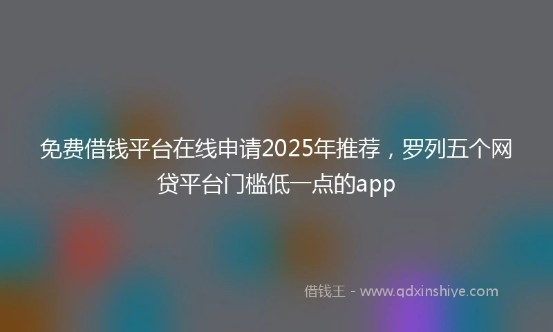 免费借钱平台在线申请2025年推荐，罗列五个网贷平台门槛低一点的app