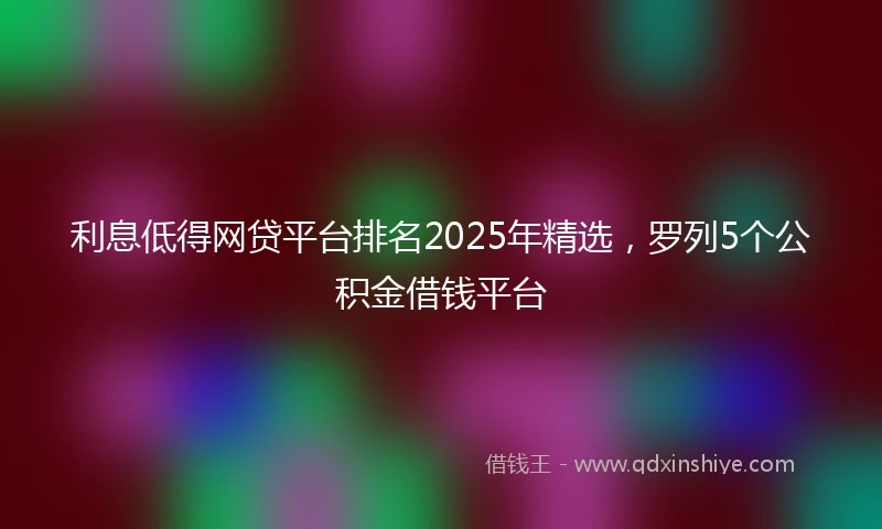 利息低得网贷平台排名2025年精选，罗列5个公积金借钱平台