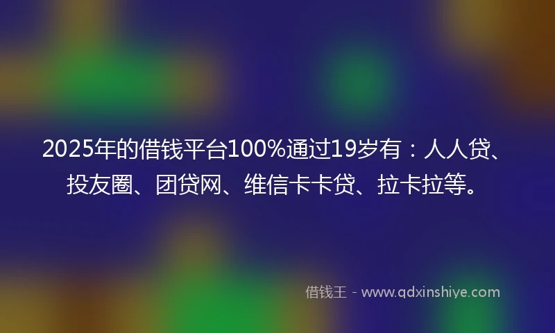 2025年的借钱平台100%通过19岁有：人人贷、投友圈、团贷网、维信卡卡贷、拉卡拉等。