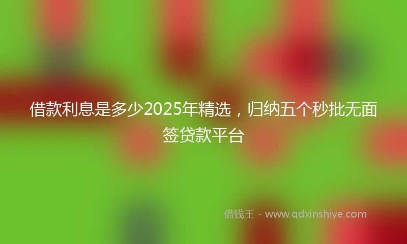 借款利息是多少2025年精选，归纳五个秒批无面签贷款平台