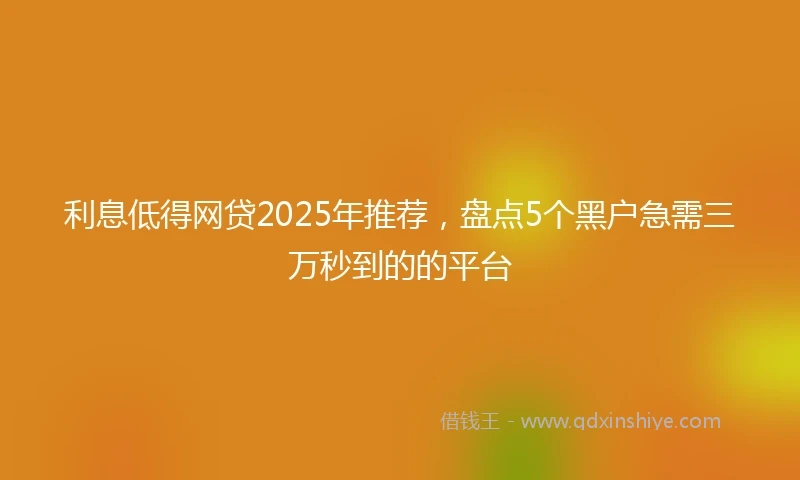 利息低得网贷2025年推荐，盘点5个黑户急需三万秒到的的平台