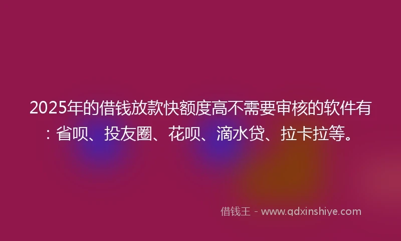2025年的借钱放款快额度高不需要审核的软件有：省呗、投友圈、花呗、滴水贷、拉卡拉等。