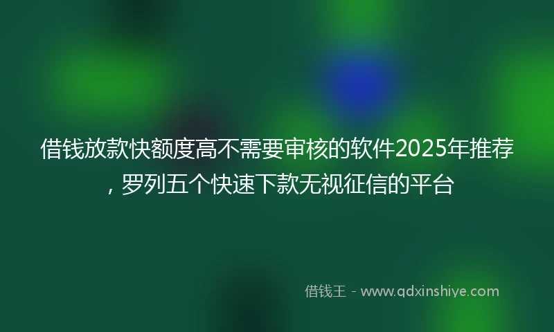 借钱放款快额度高不需要审核的软件2025年推荐，罗列五个快速下款无视征信的平台