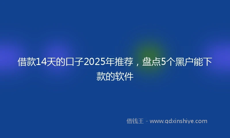 借款14天的口子2025年推荐，盘点5个黑户能下款的软件