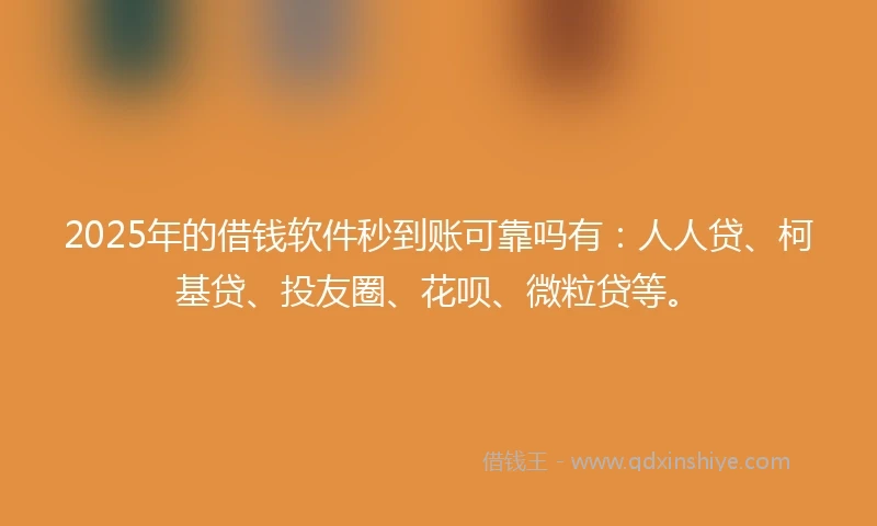 2025年的借钱软件秒到账可靠吗有：人人贷、柯基贷、投友圈、花呗、微粒贷等。
