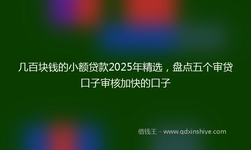 几百块钱的小额贷款2025年精选，盘点五个审贷口子审核加快的口子
