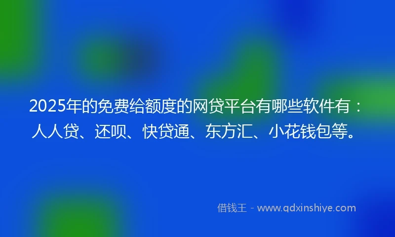 2025年的免费给额度的网贷平台有哪些软件有：人人贷、还呗、快贷通、东方汇、小花钱包等。